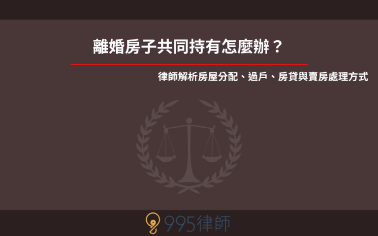 離婚房子共同持有怎麼辦？律師解析房屋分配、過戶、房貸與賣房處理方式