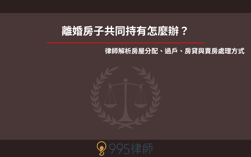 離婚房子共同持有怎麼辦？律師解析房屋分配、過戶、房貸與賣房處理方式
