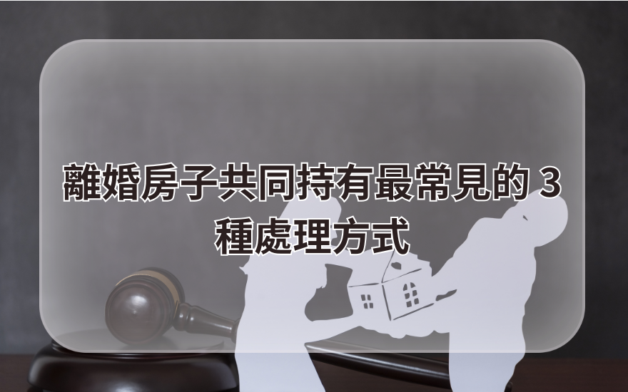離婚房子共同持有最常見的 3 種處理方式